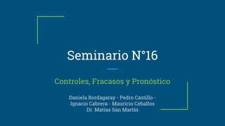Seminario N°16
Controles, Fracasos y Pronóstico
Daniela Bordagaray - Pedro Castillo -
Ignacio Cabrera - Mauricio Ceballos
Dr. Matías San Martín
 