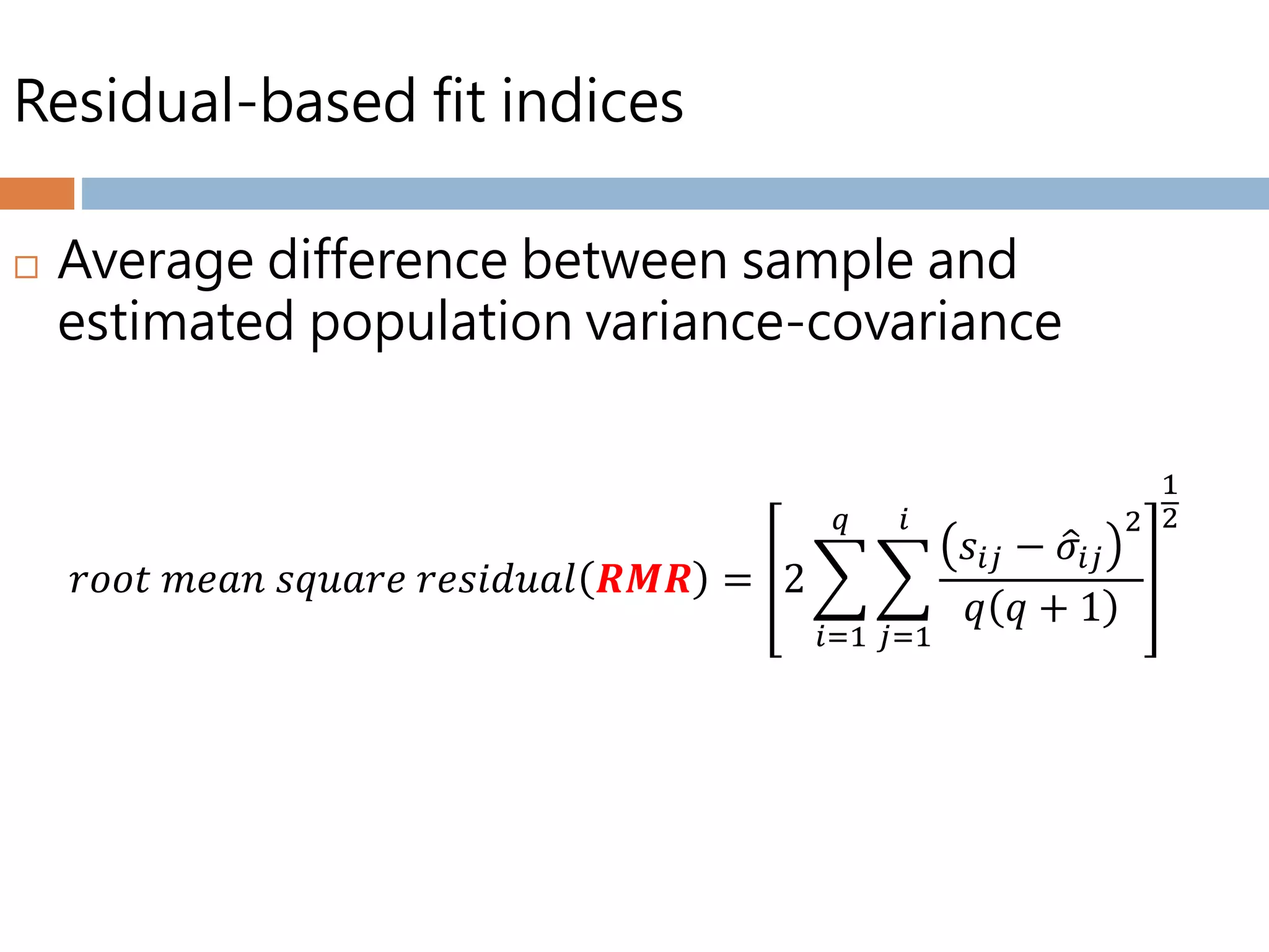 Residual-based fit indices
 Average difference between sample and
estimated population variance-covariance
𝑟𝑜𝑜𝑡 𝑚𝑒𝑎𝑛 𝑠𝑞𝑢𝑎𝑟𝑒 𝑟𝑒𝑠𝑖𝑑𝑢𝑎𝑙 𝑹𝑴𝑹 = 2
𝑖=1
𝑞
𝑗=1
𝑖
𝑠𝑖𝑗 − 𝜎𝑖𝑗
2
𝑞 𝑞 + 1
1
2
 