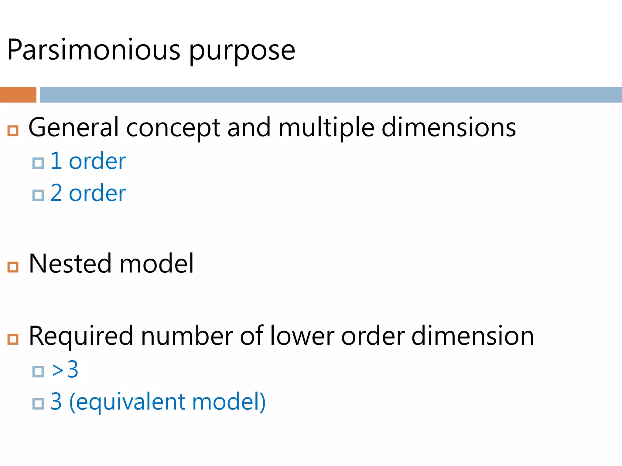 Parsimonious purpose
 General concept and multiple dimensions
 1 order
 2 order
 Nested model
 Required number of lower order dimension
 >3
 3 (equivalent model)
 