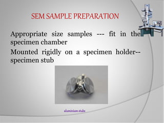 SEM SAMPLE PREPARATION
Appropriate size samples --- fit in the
specimen chamber
Mounted rigidly on a specimen holder--
specimen stub
aluminiumstubs
 