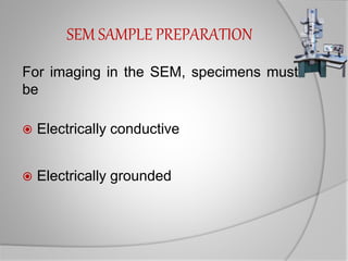 SEM SAMPLE PREPARATION
For imaging in the SEM, specimens must
be
 Electrically conductive
 Electrically grounded
 