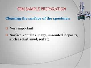SEM SAMPLE PREPARATION
Cleaning the surface of the specimen
 Very important
 Surface contains many unwanted deposits,
such as dust, mud, soil etc
 