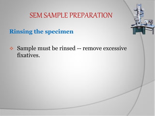 SEM SAMPLE PREPARATION
Rinsing the specimen
 Sample must be rinsed -- remove excessive
fixatives.
 