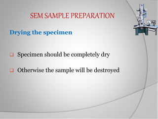 SEM SAMPLE PREPARATION
Drying the specimen
 Specimen should be completely dry
 Otherwise the sample will be destroyed
 