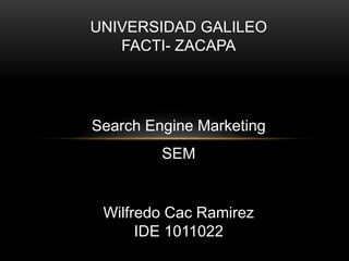 UNIVERSIDAD GALILEO
FACTI- ZACAPA
Search Engine Marketing
SEM
Wilfredo Cac Ramirez
IDE 1011022
 