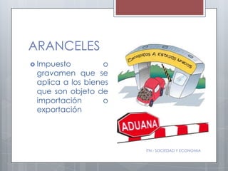 ARANCELES
 Impuesto         o
 gravamen que se
 aplica a los bienes
 que son objeto de
 importación       o
 exportación




                       ITN - SOCIEDAD Y ECONOMIA
 
