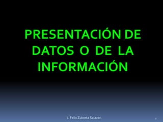 PRESENTACIÓN DE DATOS  O  DE  LA INFORMACIÓN2J. Felix Zuloeta Salazar.