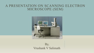 A PRESENTATION ON SCANNING ELECTRON
MICROSCOPE (SEM)
By,
Vrushank V Salimath
 