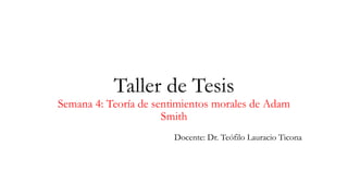 Taller de Tesis
Semana 4: Teoría de sentimientos morales de Adam
Smith
Docente: Dr. Teófilo Lauracio Ticona
 