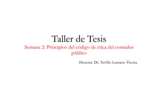 Taller de Tesis
Semana 2: Principios del código de ética del contador
público
Docente: Dr. Teófilo Lauracio Ticona
 