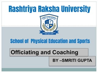 BY –SMRITI GUPTA
Rashtriya Raksha University
School of Physical Education and Sports
Officiating and Coaching
 