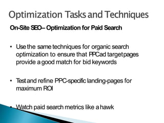 On-SiteSEO– Optimization for Paid Search
• Usethe sametechniques for organic search
optimization to ensure that PPCad targetpages
provide agood match for bid keywords
• Testand refine PPC-specific landing-pages for
maximum ROI
• Watch paid search metrics like ahawk
 