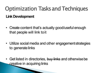 LinkDevelopment
• Create content that’s actually good/useful enough
that people will link toit
• Utilize social media and other engagementstrategies
to generatelinks
• Get listed in directories, buy links and otherwisebe
creative in acquiringlinks
 