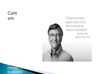 Content is KING!
Without rich content,
you will find it difficult to
achieve good rankings
with specific keywords
and to direct traffic to
your website.
Avoid duplicate content!
Create content that can
fully satisfy the users’
needs. It is notjust about
the quantity (huge
amounts of text); it’s
more about the relevance
of the content to
potential searches.
BLOGGING!
 
