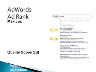 Max.cpc
 A bid that you set to
determine the
highest amount
that you were
willing to pay for a
click on your ad
Quality Score(QS)
 QS is a metric
calculated
AdWords based
on various
Google uses an auction-style bid
to set their prices
 