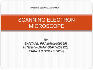BY
SANTANU PRAMANIK(09369)
HITESH KUMAR GUPTA(09320)
CHANDAN SINGH(09260)
SCANNING ELECTRON
MICROSCOPE
MATERIAL SCIENCE ASSIGNMENT
 