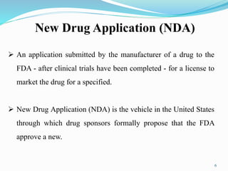  An application submitted by the manufacturer of a drug to the
FDA - after clinical trials have been completed - for a license to
market the drug for a specified.
 New Drug Application (NDA) is the vehicle in the United States
through which drug sponsors formally propose that the FDA
approve a new.
New Drug Application (NDA)
6
 