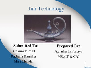 Jini Technology 
Submitted To: 
Charmi Purohit 
Rachana Kamalia 
Mira Chavda 
Prepared By: 
Jignasha Limbasiya 
MSc(IT & CA) 
1 
 