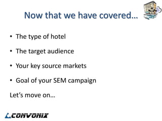 Now that we have covered…

• The type of hotel

• The target audience

• Your key source markets

• Goal of your SEM campaign

Let’s move on…
 
