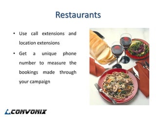 Restaurants
• Use call extensions and
  location extensions

• Get   a   unique      phone
  number to measure the
  bookings made through
  your campaign
 