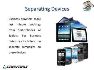 Separating Devices
Business travelers make
last   minute    bookings
from   Smartphones     or
Tablets.   For   business
hotels or city hotels, run
separate campaigns on
these devices
 