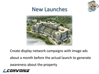 New Launches




Create display network campaigns with image ads
about a month before the actual launch to generate
awareness about the property
 