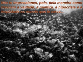 Não te impressiones, pois, pela maneira como
crescem a vaidade, a mentira, a hipocrisia e a
iniqüidade no mundo que te cerca...
 