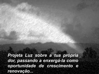 Projeta Luz sobre a tua própria
dor, passando a enxergá-la como
oportunidade de crescimento e
renovação...
 