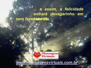... e assim, a felicidade
        entrará devagarinho em
        tua vida,
sem fazer alarde.




                          Paz...



www.mensagensvirtuais.com.br
 
