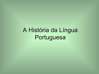 A História da Língua
Portuguesa
 