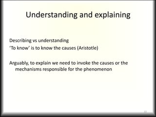 Understanding and explainingDescribing vs understanding‘To know’ is to know the causes (Aristotle)Arguably, to explain we need to invoke the causes or the mechanisms responsible for the phenomenon22