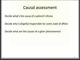 Causal assessmentDecide what’s the cause of a patient’s illnessDecide who is (legally) responsible for some state of affairsDecide what are the causes of a given phenomenon 24