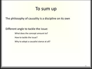To sum upThe philosophy of causality is a discipline on its ownDifferent angle to tackle the issue:What does the concept amount to?How to tackle the issue?Why to adopt a causalist stance at all?26