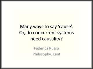 Many ways to say ‘cause’. Or, do concurrent systemsneed causality? Federica Russo Philosophy, Kent 