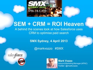 SEM + CRM = ROI Heaven
A behind the scenes look at how Salesforce uses
          CRM to optimise paid search

          SMX Sydney, 4 April 2013

             @markvozzo #SMX


                              Mark Vozzo
                              Inbound Marketing Manager (APAC)
                              Twitter: @markvozzo
 