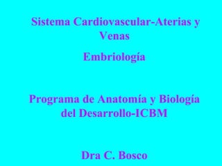 Sistema Cardiovascular-Aterias y
Venas
Embriología
Programa de Anatomía y Biología
del Desarrollo-ICBM
Dra C. Bosco
 