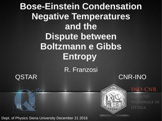 Bose-Einstein Condensation
Negative Temperatures
and the
Dispute between
Boltzmann e Gibbs
Entropy
R. Franzosi
QSTAR CNR-INO
Dept. of Physics Siena University December 21 2016
 