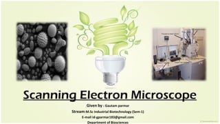 Scanning Electron Microscope
Given by : Gautam parmar
Stream-M.Sc Industrial Biotechnology (Sem-1)
E-mail id-gparmar183@gmail.com
Department of Biosciences
 