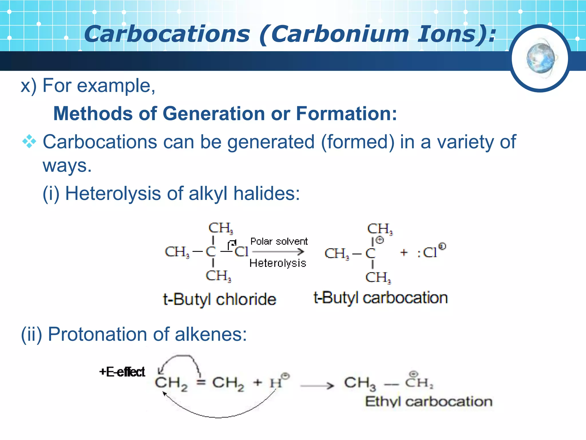 Carbocations (Carbonium Ions):
x) For example,
Methods of Generation or Formation:
 Carbocations can be generated (formed) in a variety of
ways.
(i) Heterolysis of alkyl halides:
(ii) Protonation of alkenes:
 