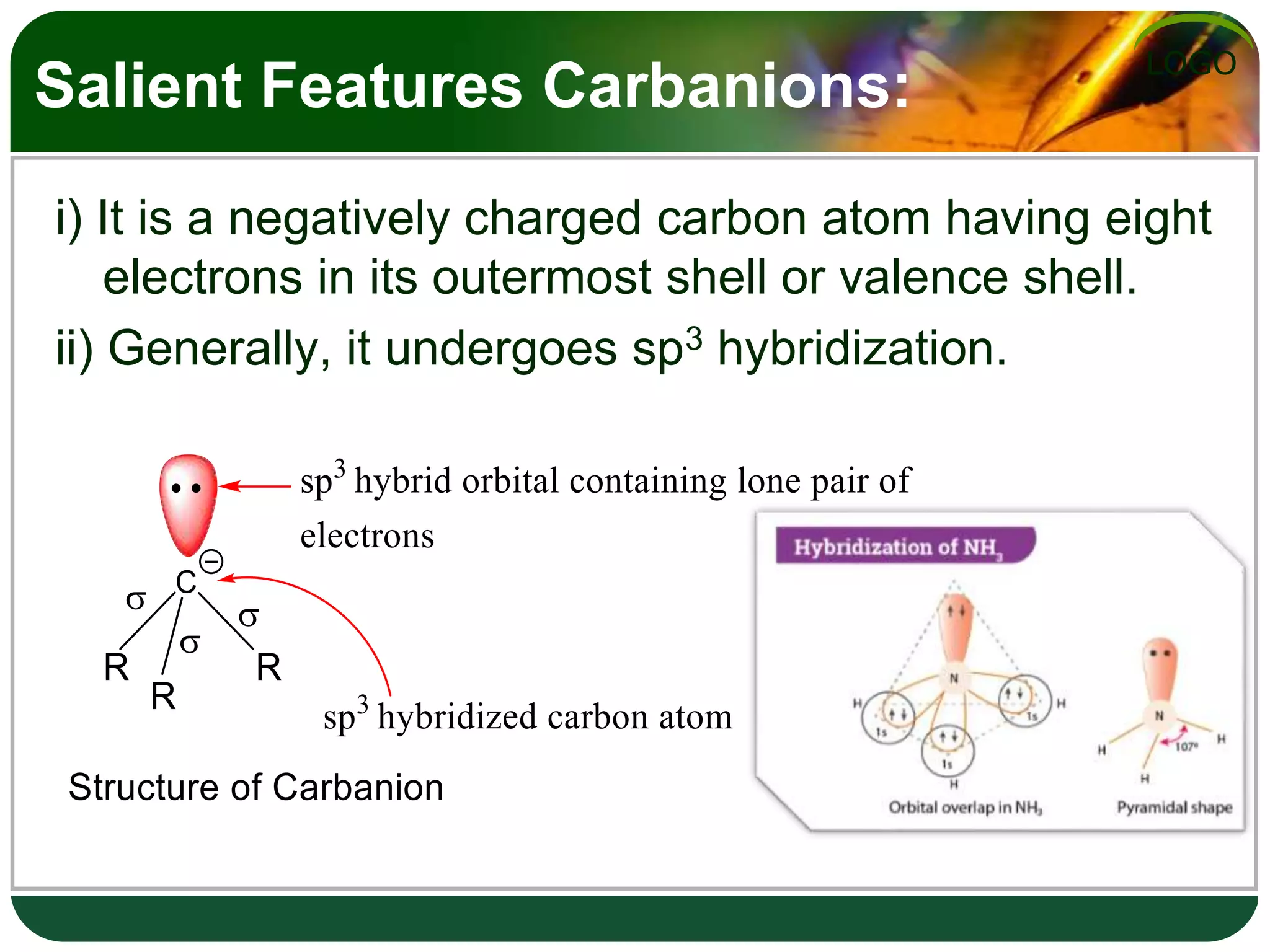 LOGO
Salient Features Carbanions:
i) It is a negatively charged carbon atom having eight
electrons in its outermost shell or valence shell.
ii) Generally, it undergoes sp3 hybridization.
 