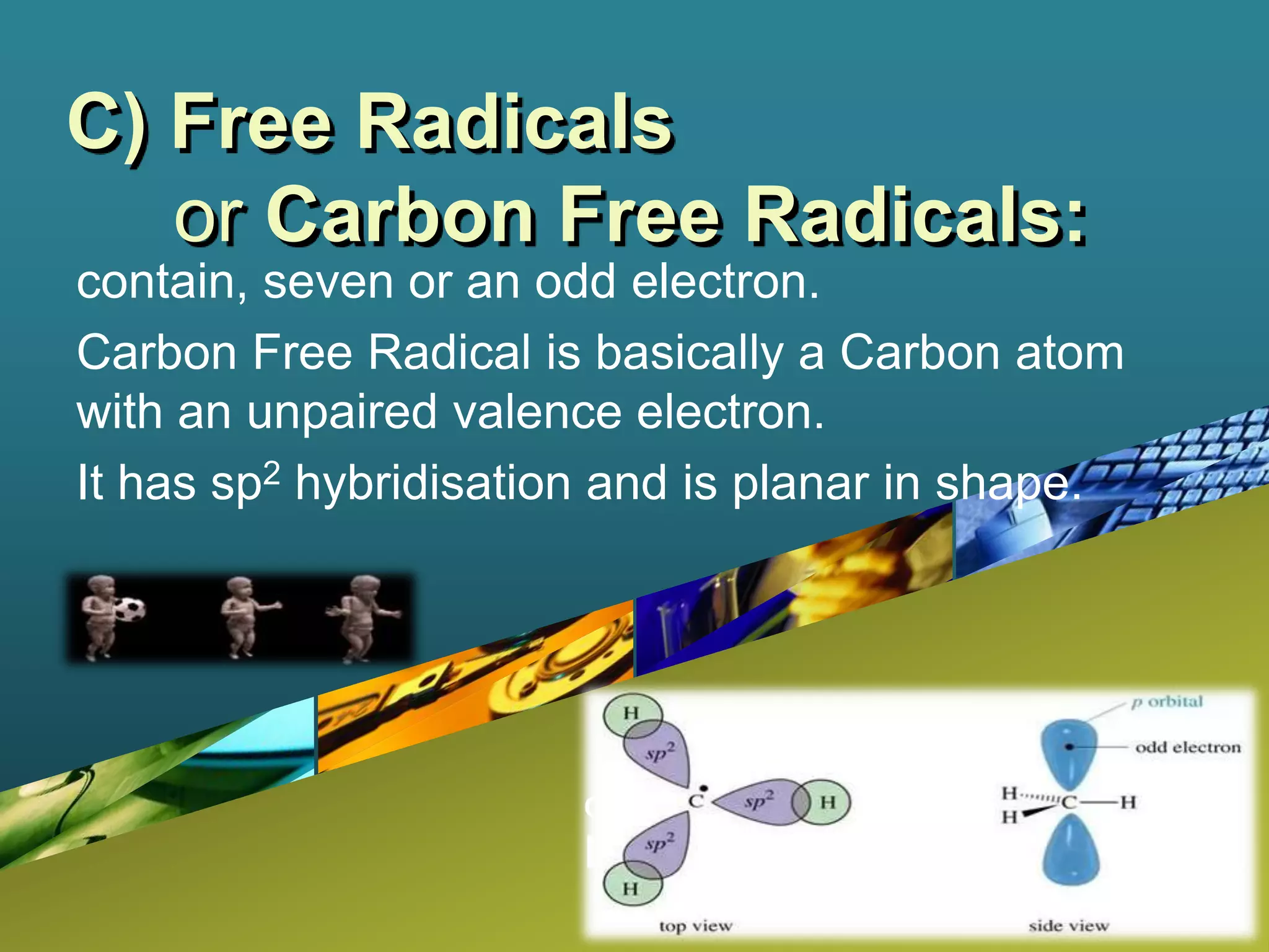 Company
LOGO
C) Free Radicals
or Carbon Free Radicals:
contain, seven or an odd electron.
Carbon Free Radical is basically a Carbon atom
with an unpaired valence electron.
It has sp2 hybridisation and is planar in shape.
 