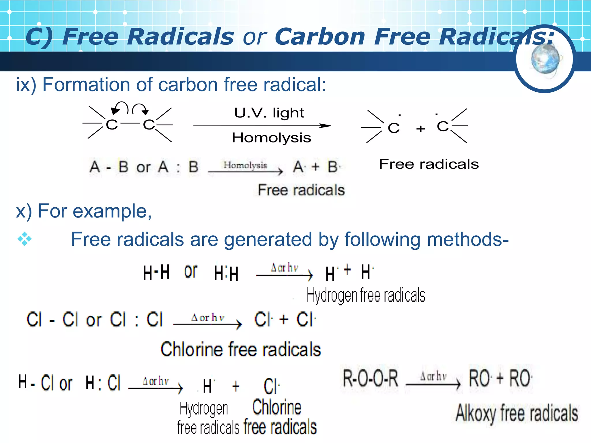 C) Free Radicals or Carbon Free Radicals:
ix) Formation of carbon free radical:
x) For example,
 Free radicals are generated by following methods-
C C C C
U.V. light
Homolysis
. .
+
Free radicals
 