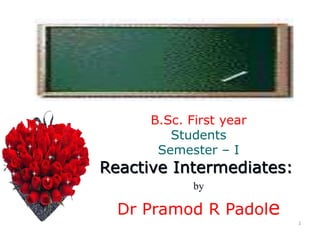 1
B.Sc. First year
Students
Semester – I
Reactive Intermediates:
by
Dr Pramod R Padole
 