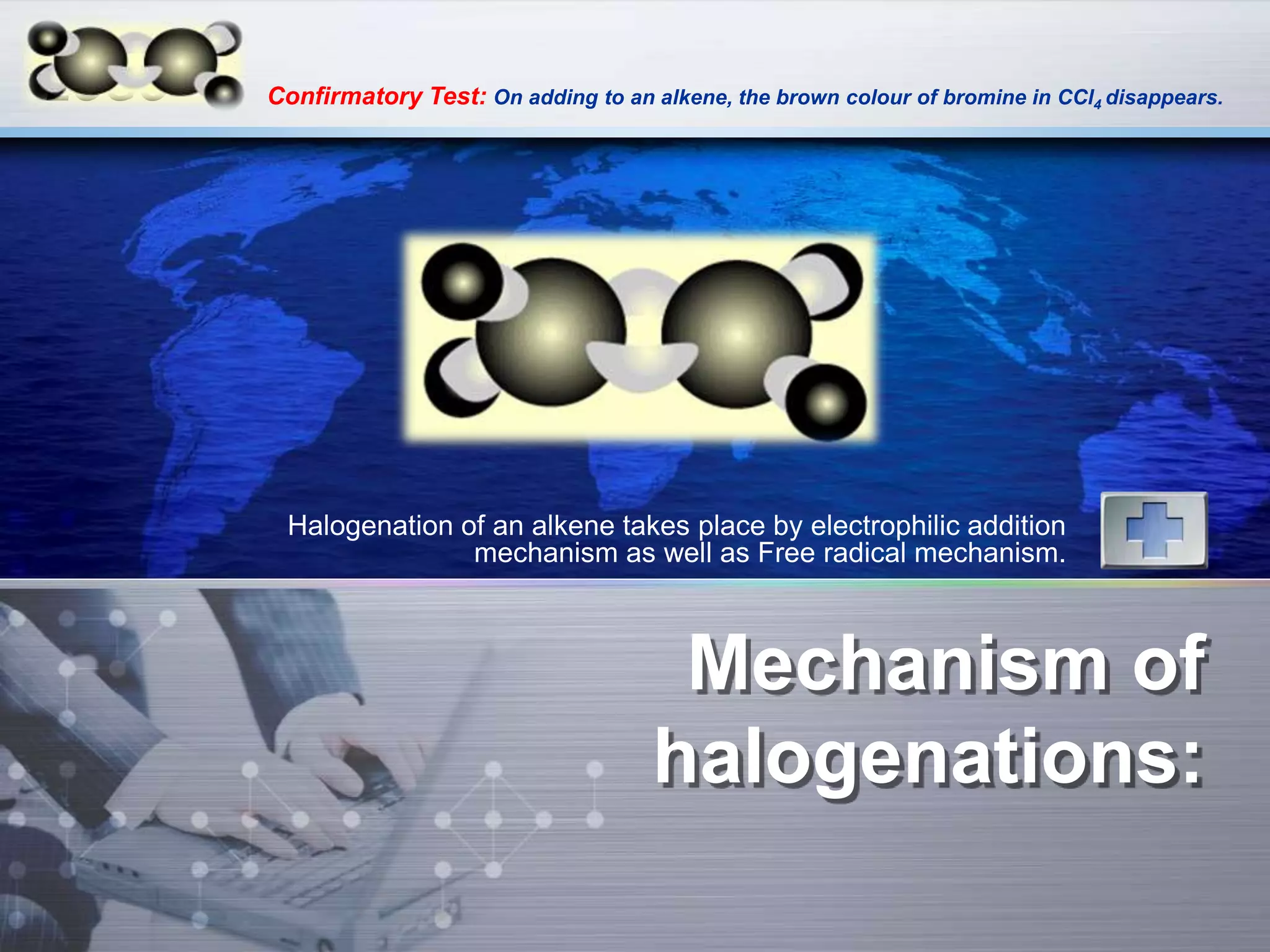 LOGO Confirmatory Test: On adding to an alkene, the brown colour of bromine in CCl4 disappears.
Mechanism of
halogenations:
Halogenation of an alkene takes place by electrophilic addition
mechanism as well as Free radical mechanism.
 