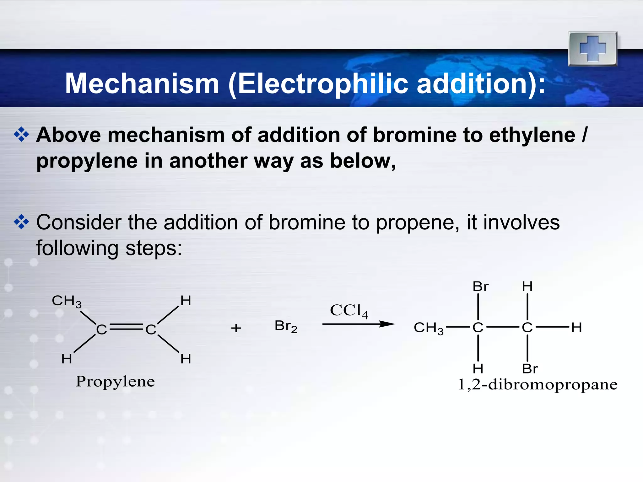 Mechanism (Electrophilic addition):
 Above mechanism of addition of bromine to ethylene /
propylene in another way as below,
 Consider the addition of bromine to propene, it involves
following steps:
 