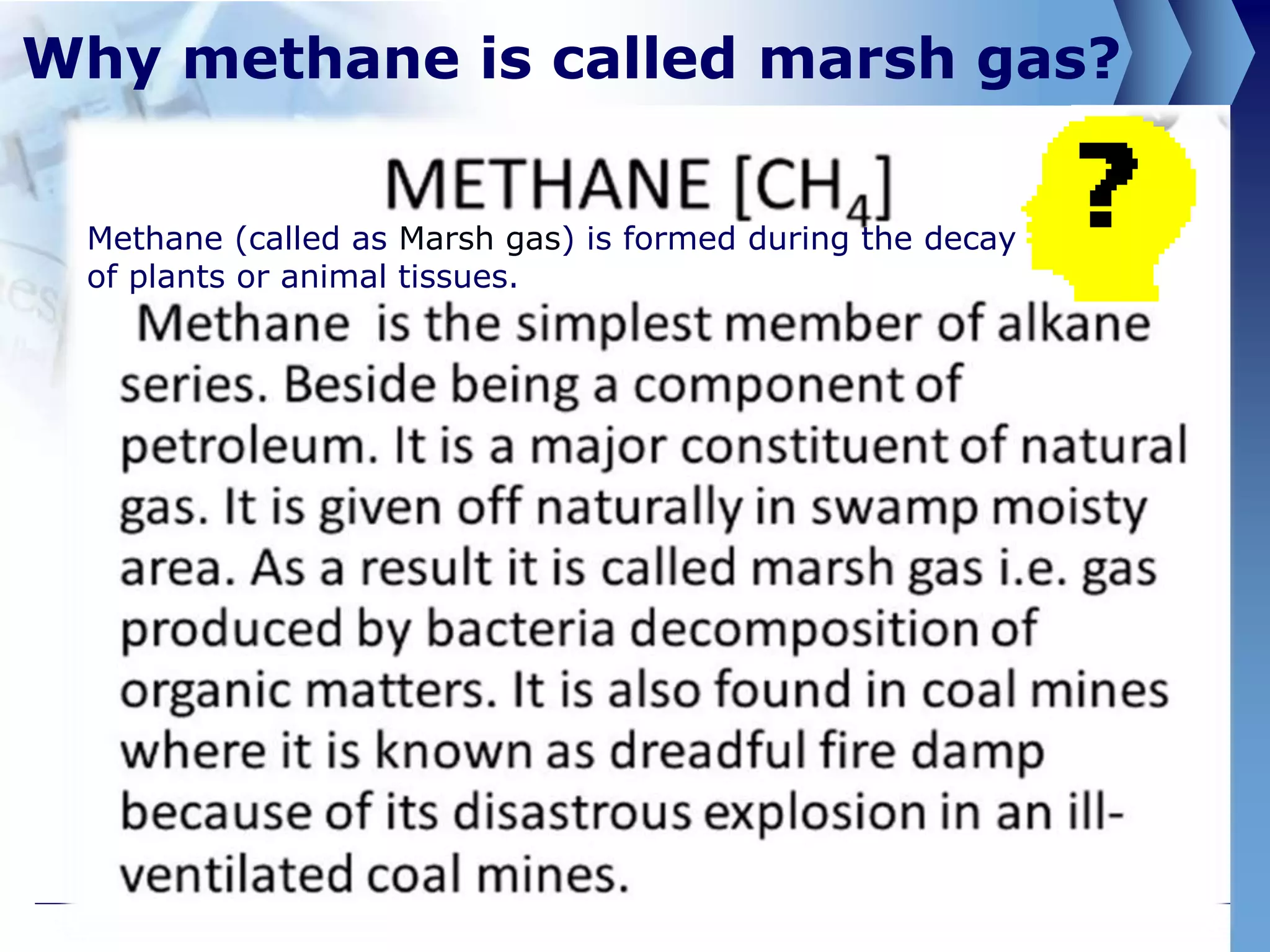 Why methane is called marsh gas?
Methane (called as Marsh gas) is formed during the decay
of plants or animal tissues.
 