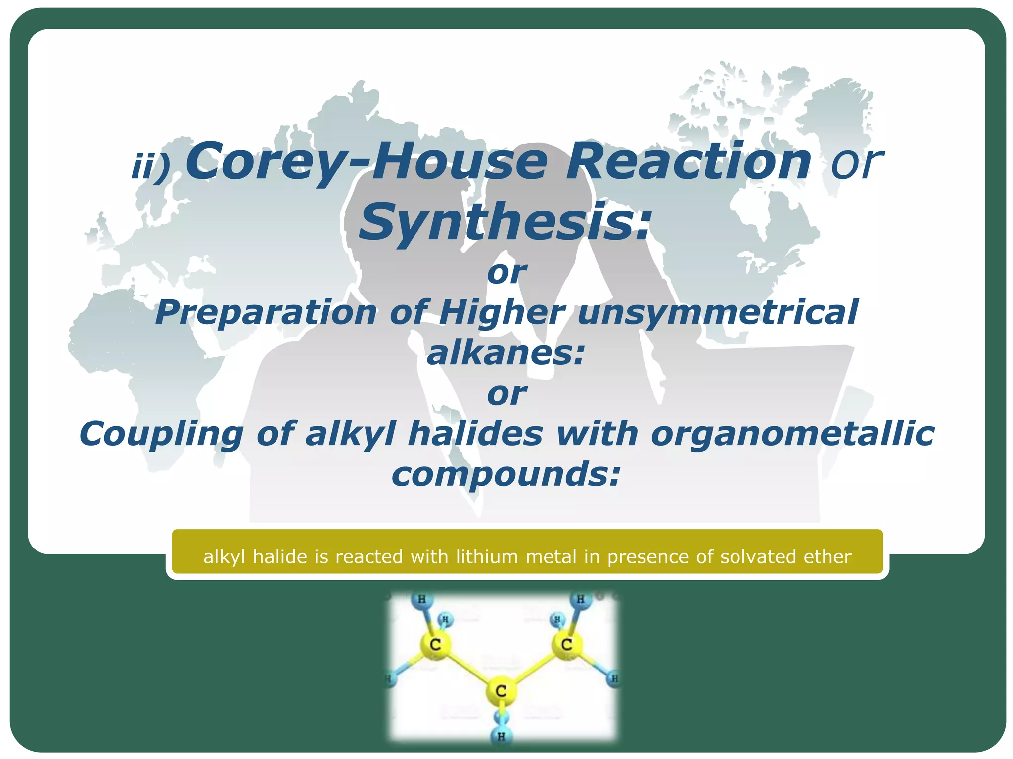 LOGO
ii) Corey-House Reaction or
Synthesis:
or
Preparation of Higher unsymmetrical
alkanes:
or
Coupling of alkyl halides with organometallic
compounds:
alkyl halide is reacted with lithium metal in presence of solvated ether
 