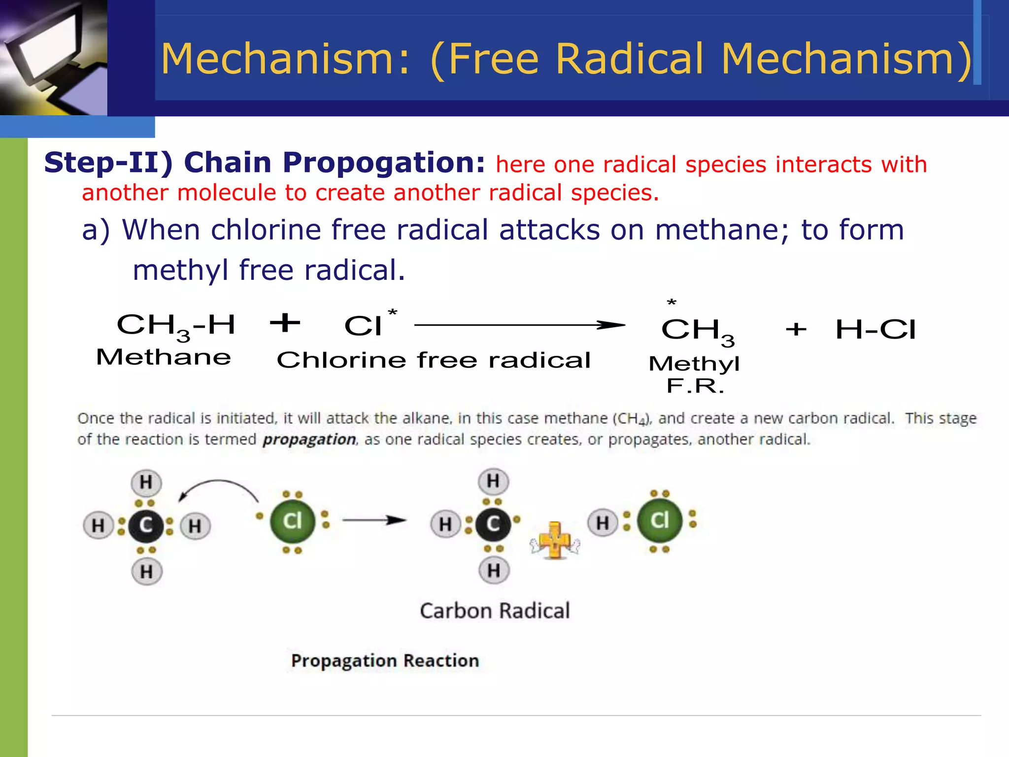 Mechanism: (Free Radical Mechanism)
Step-II) Chain Propogation: here one radical species interacts with
another molecule to create another radical species.
a) When chlorine free radical attacks on methane; to form
methyl free radical.
Cl*
CH3
-H CH3
+ H-Cl
*
Chlorine free radical
+
Methane Methyl
F.R.
 