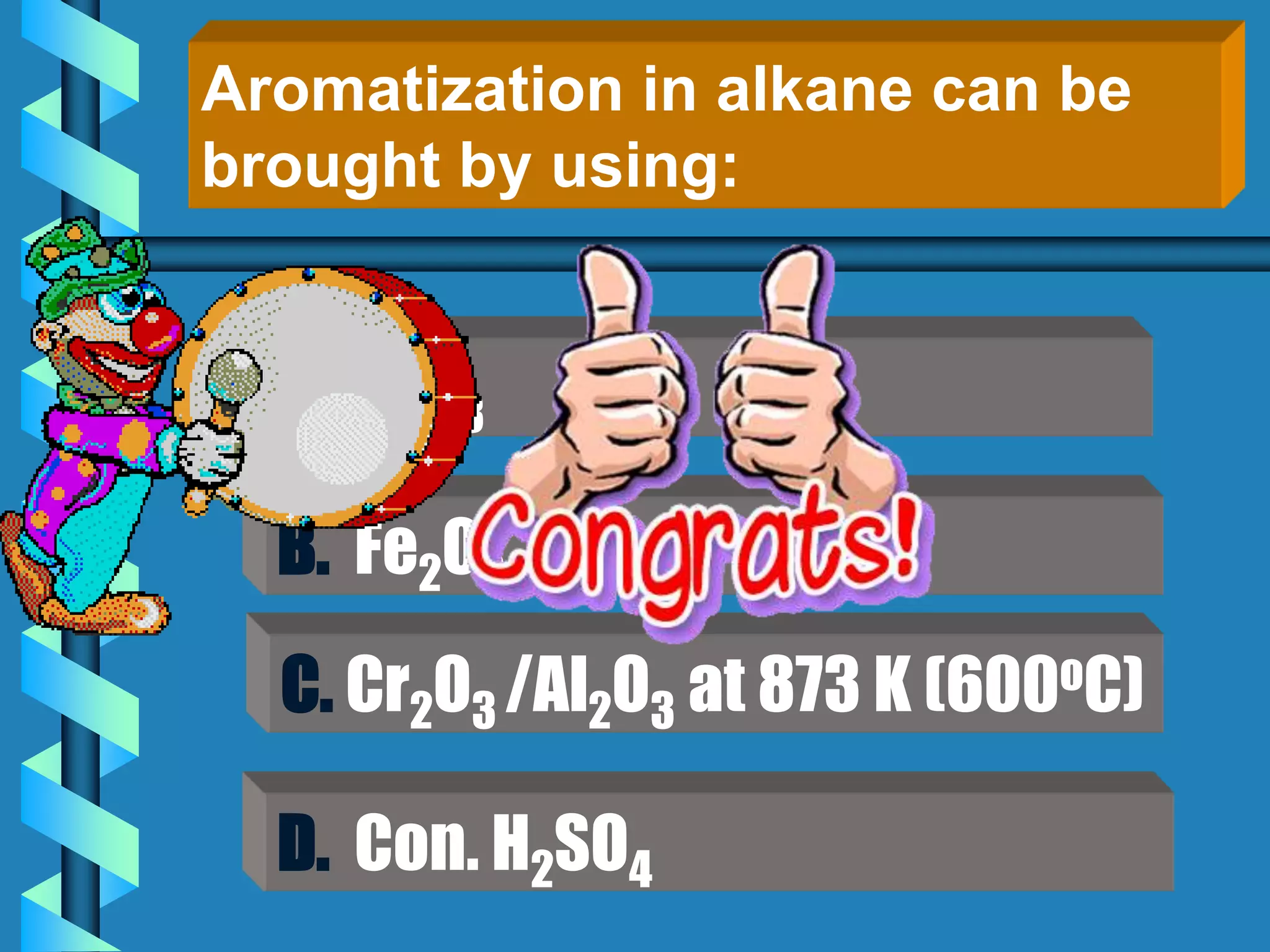 D. Con. H2SO4
B. Fe2O3
A. Al2O3
Aromatization in alkane can be
brought by using:
C. Cr2O3 /Al2O3 at 873 K (600oC)
 