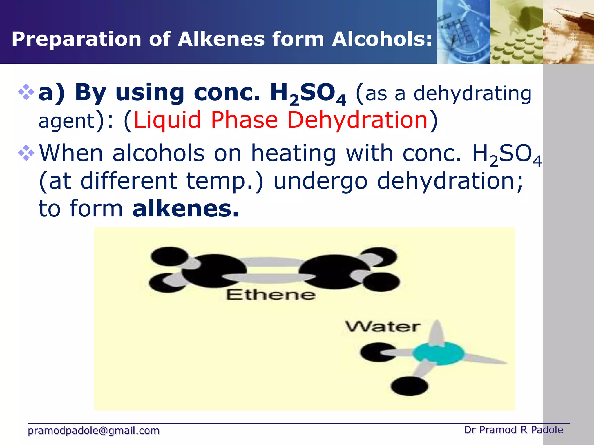 pramodpadole@gmail.com Dr Pramod R Padole
Preparation of Alkenes form Alcohols:
a) By using conc. H2SO4 (as a dehydrating
agent): (Liquid Phase Dehydration)
When alcohols on heating with conc. H2SO4
(at different temp.) undergo dehydration;
to form alkenes.
 